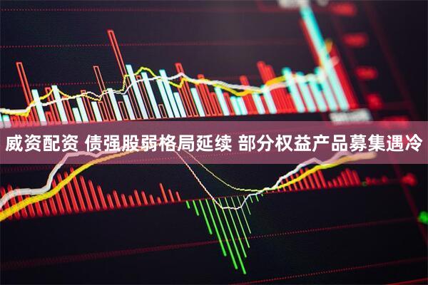 威资配资 债强股弱格局延续 部分权益产品募集遇冷