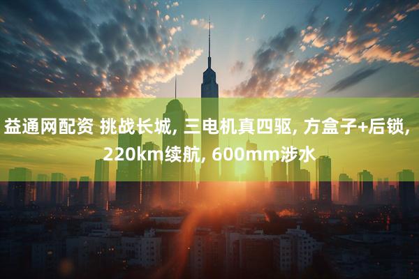 益通网配资 挑战长城, 三电机真四驱, 方盒子+后锁, 220km续航, 600mm涉水
