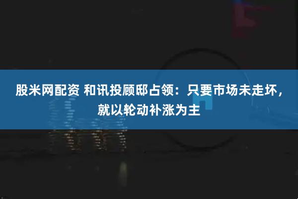 股米网配资 和讯投顾邸占领：只要市场未走坏，就以轮动补涨为主