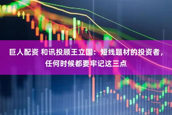 巨人配资 和讯投顾王立国：短线题材的投资者，任何时候都要牢记这三点
