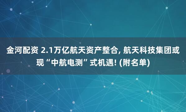 金河配资 2.1万亿航天资产整合, 航天科技集团或现“中航电测”式机遇! (附名单)