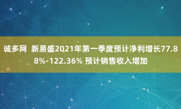 诚多网  新易盛2021年第一季度预计净利增长77.88%-122.36% 预计销售收入增加