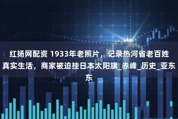 红扬网配资 1933年老照片，记录热河省老百姓真实生活，商家被迫挂日本太阳旗_赤峰_历史_亚东
